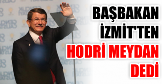 BAŞBAKAN İZMİT'TEN HODRİ MEYDAN DEDİ