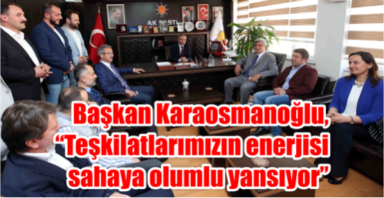   Başkan Karaosmanoğlu, “Teşkilatlarımızın enerjisi sahaya olumlu yansıyor”