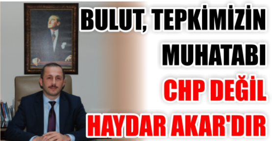 BULUT, TEPKİMİZİN MUHATABI CHP DEĞİL HAYDAR AKAR’DIR 