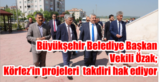Büyükşehir Belediye Başkan Vekili Özak;    Körfez’in projeleri  takdiri hak ediyor