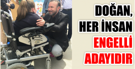 DOĞAN, HER İNSAN ENGELLİ ADAYIDIR