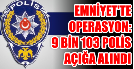 Emniyet'te operasyon: 9 bin 103 polis açığa alındı
