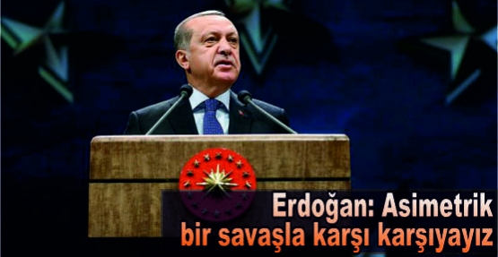 Erdoğan: Asimetrik bir savaşla karşı karşıyayız