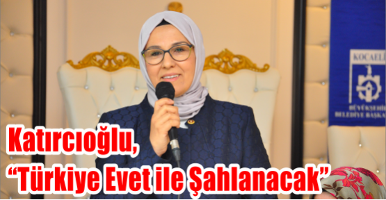 Katırcıoğlu, “Türkiye Evet ile Şahlanacak”