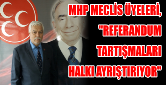 MHP Meclis Üyeleri, ‘’Referandum Tartışmaları halkı ayrıştırıyor’’