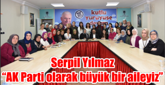 Serpil Yılmaz “AK Parti olarak büyük bir aileyiz”