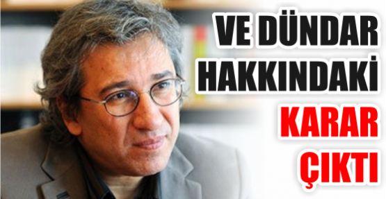 VE DÜNDAR HAKKINDAKİ KARAR ÇIKTI